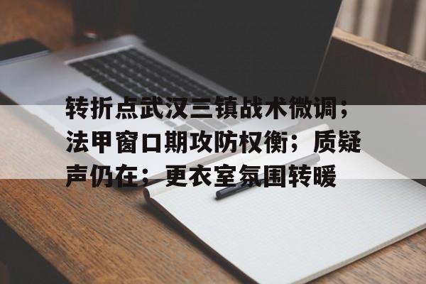 转折点武汉三镇战术微调；法甲窗口期攻防权衡；质疑声仍在；更衣室氛围转暖的简单介绍